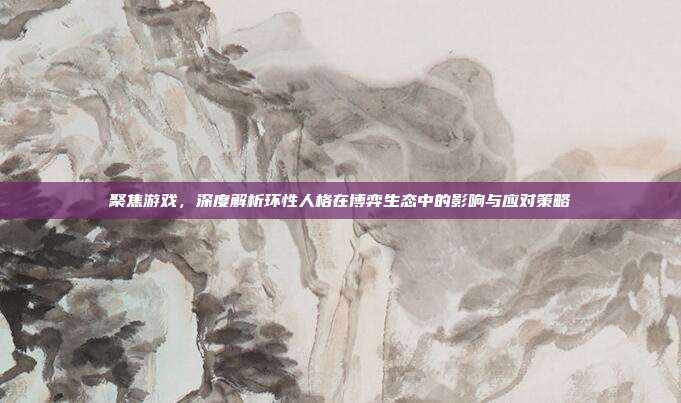 聚焦游戏，深度解析环性人格在博弈生态中的影响与应对策略