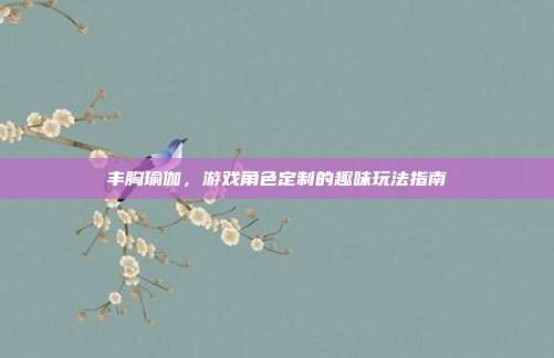 丰胸瑜伽,游戏角色定制的趣味玩法指南