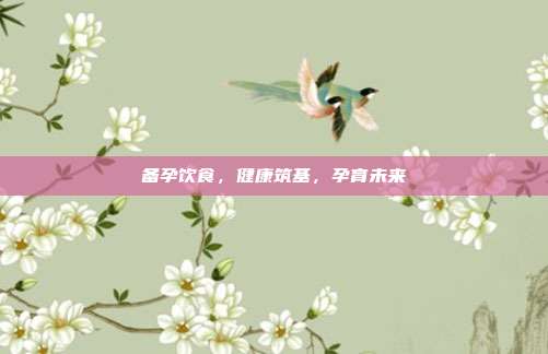 备孕饮食,健康筑基,孕育未来