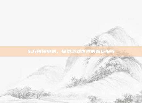 东方医院电话，探索游戏世界的畅玩指引
