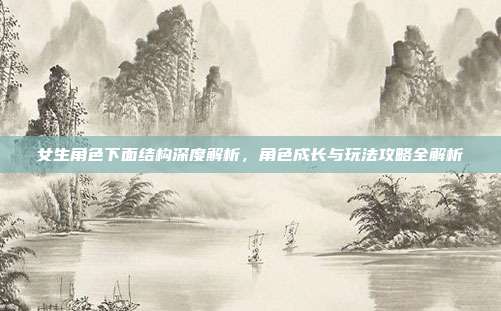 女生角色下面结构深度解析,角色成长与玩法攻略全解析