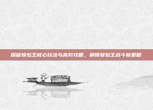 探秘蜈蚣王核心玩法与高阶攻略，解锁蜈蚣王战斗新策略