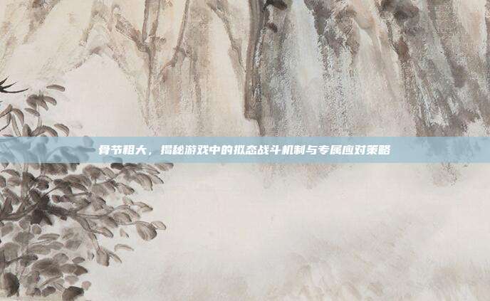 骨节粗大，揭秘游戏中的拟态战斗机制与专属应对策略
