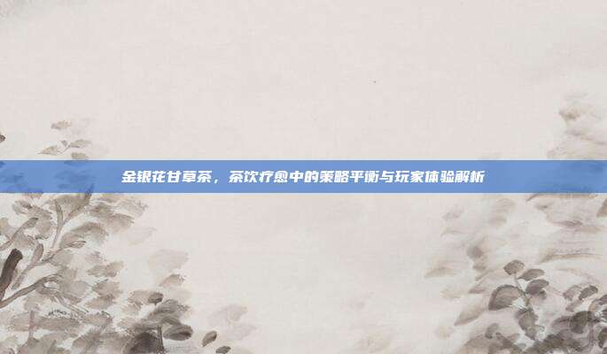 金银花甘草茶，茶饮疗愈中的策略平衡与玩家体验解析