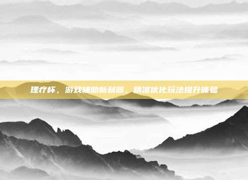 理疗杯，游戏辅助新利器，精准优化玩法提升体验