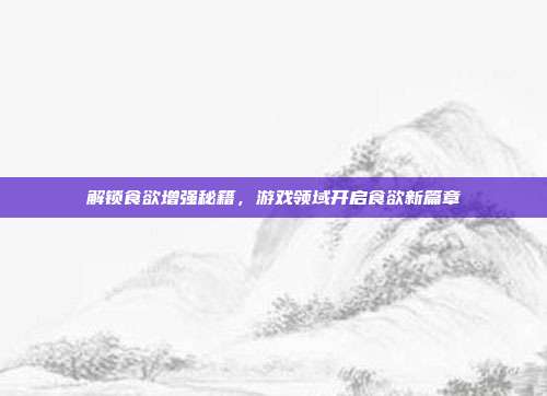 解锁食欲增强秘籍，游戏领域开启食欲新篇章