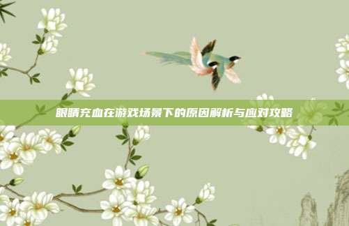 眼睛充血在游戏场景下的原因解析与应对攻略
