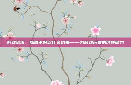 游戏资讯，肠胃不好吃什么水果——为游戏玩家的健康助力