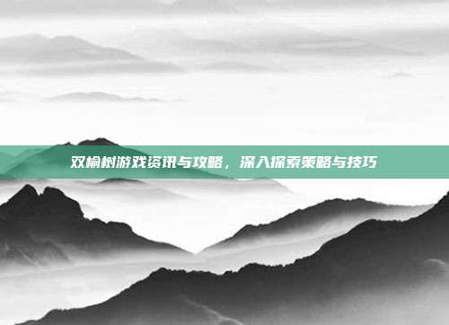 双榆树游戏资讯与攻略，深入探索策略与技巧