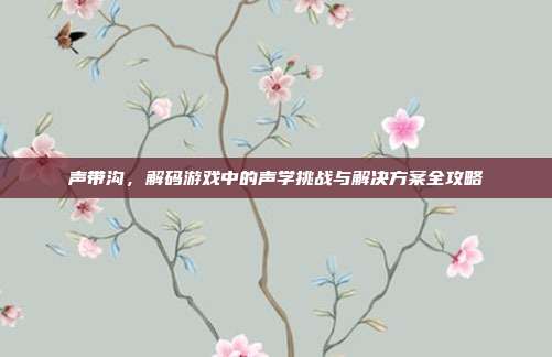 声带沟，解码游戏中的声学挑战与解决方案全攻略