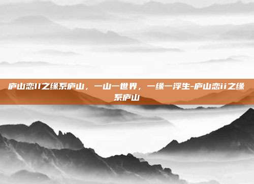 庐山恋II之缘系庐山,一山一世界,一缘一浮生-庐山恋ii之缘系庐山