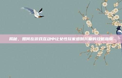 揭秘，如何在游戏互动中让女性玩家感到兴奋的攻略指南