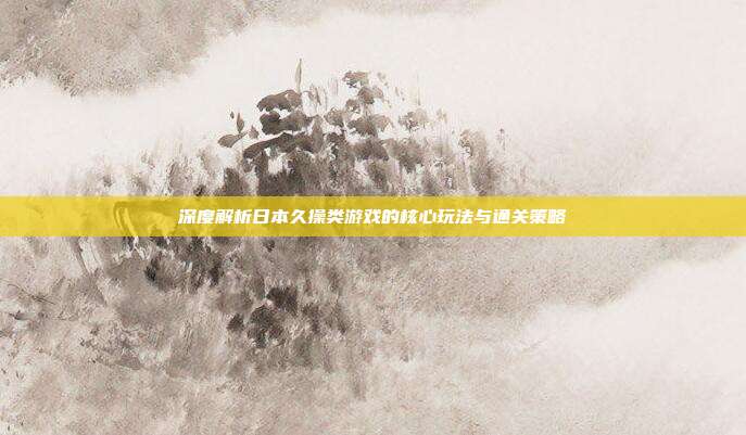 深度解析日本久操类游戏的核心玩法与通关策略