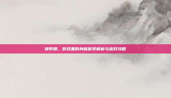排卵期，游戏里的身体信号解析与应对攻略