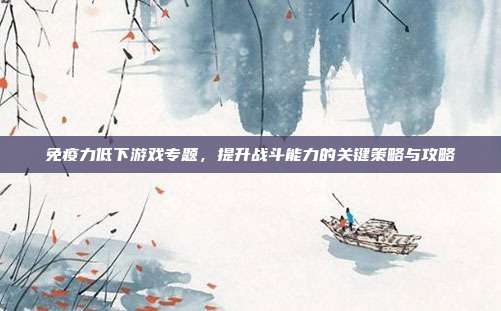 免疫力低下游戏专题，提升战斗能力的关键策略与攻略