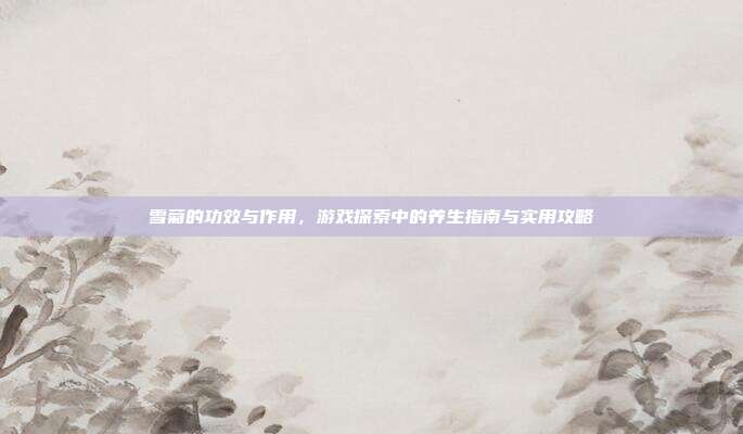雪菊的功效与作用，游戏探索中的养生指南与实用攻略