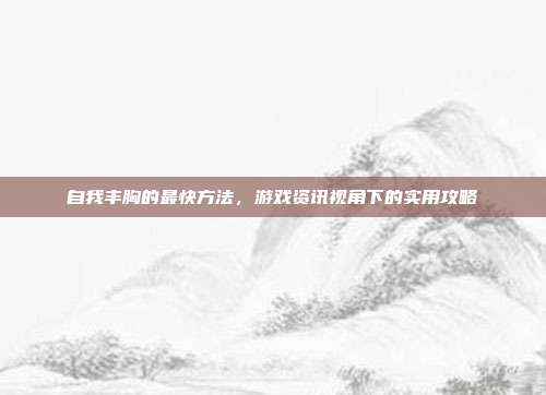 自我丰胸的最快方法，游戏资讯视角下的实用攻略