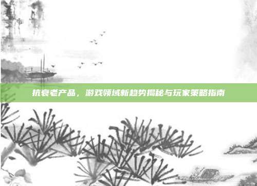 抗衰老产品，游戏领域新趋势揭秘与玩家策略指南