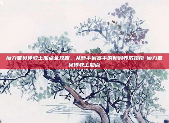 魔力宝贝传教士加点全攻略,从新手到高手的奶妈养成指南-魔力宝贝传教士加点