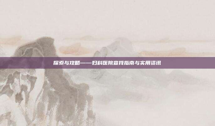 探索与攻略——妇科医院查找指南与实用资讯