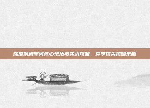 深度解析陈翼核心玩法与实战攻略，尽享顶尖策略乐趣