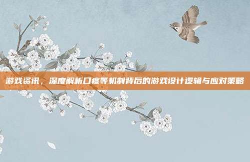 游戏资讯，深度解析口疼等机制背后的游戏设计逻辑与应对策略