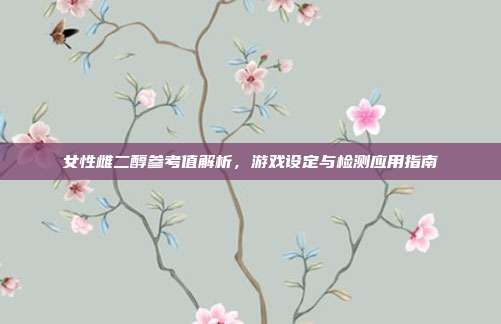 女性雌二醇参考值解析，游戏设定与检测应用指南