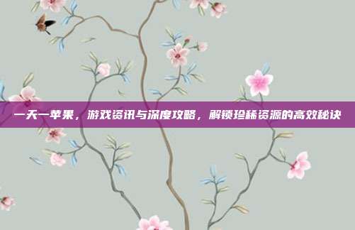 一天一苹果，游戏资讯与深度攻略，解锁珍稀资源的高效秘诀
