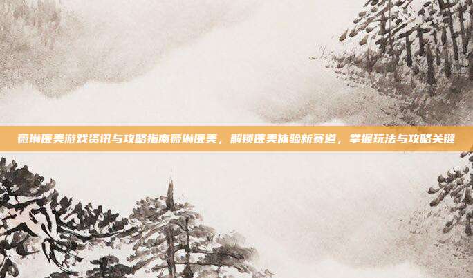 薇琳医美游戏资讯与攻略指南薇琳医美，解锁医美体验新赛道，掌握玩法与攻略关键