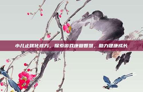 小儿止咳化痰方,探索游戏康复智慧,助力健康成长