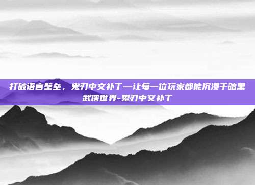 打破语言壁垒，鬼刃中文补丁—让每一位玩家都能沉浸于暗黑武侠世界-鬼刃中文补丁