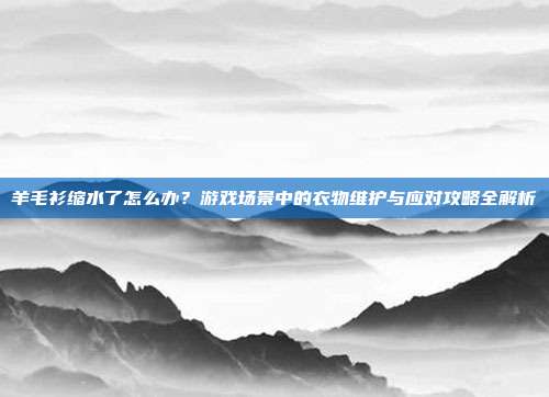 羊毛衫缩水了怎么办？游戏场景中的衣物维护与应对攻略全解析