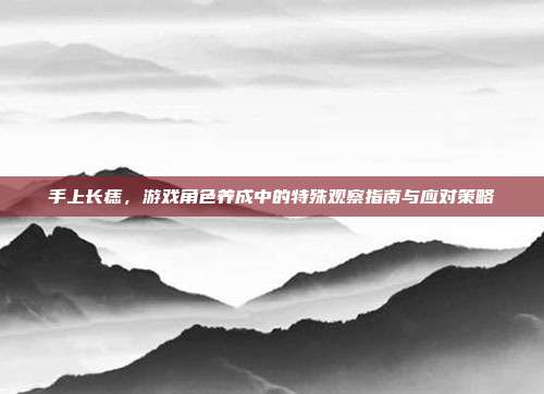 手上长痣，游戏角色养成中的特殊观察指南与应对策略