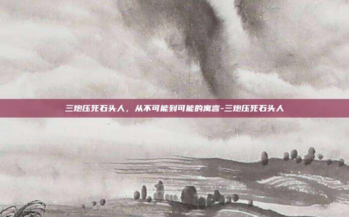 三炮压死石头人,从不可能到可能的寓言-三炮压死石头人