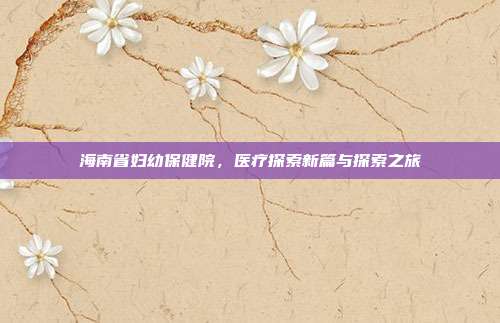 海南省妇幼保健院，医疗探索新篇与探索之旅