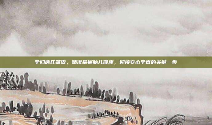 孕妇唐氏筛查，精准掌握胎儿健康，迎接安心孕育的关键一步