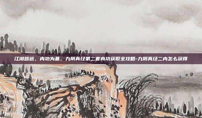 江湖路远,内功为基,九阴真经第二套内功获取全攻略-九阴真经二内怎么获得