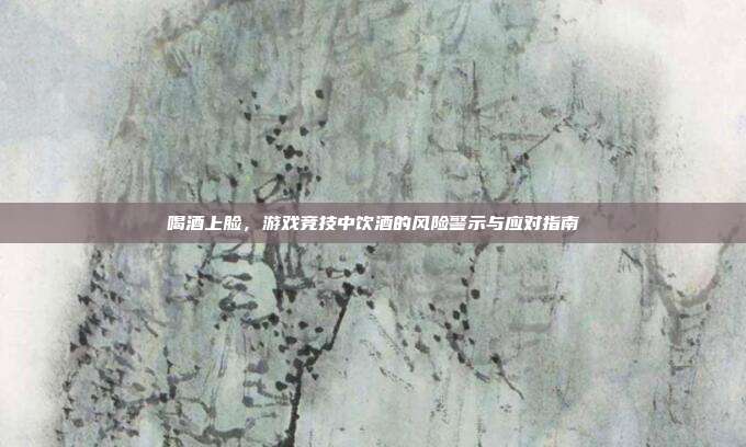喝酒上脸，游戏竞技中饮酒的风险警示与应对指南