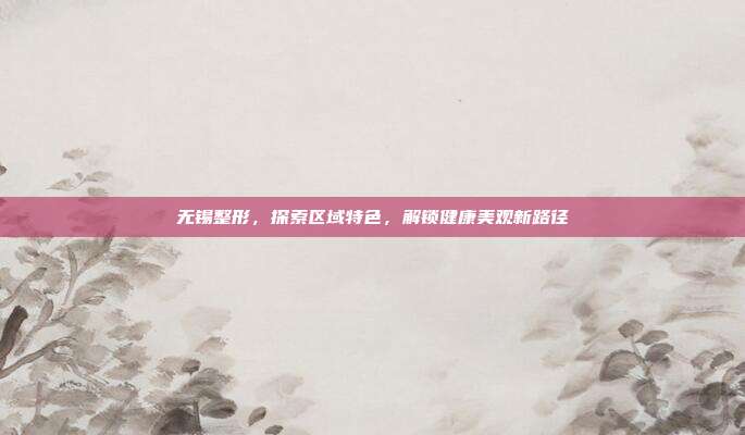 无锡整形，探索区域特色，解锁健康美观新路径