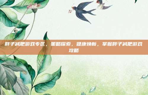 胖子减肥游戏专区，策略探索，健康焕新，掌握胖子减肥游戏攻略
