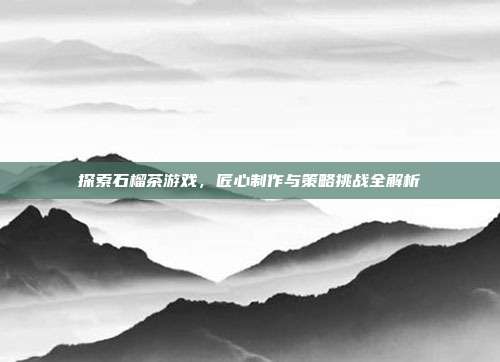 探索石榴茶游戏，匠心制作与策略挑战全解析