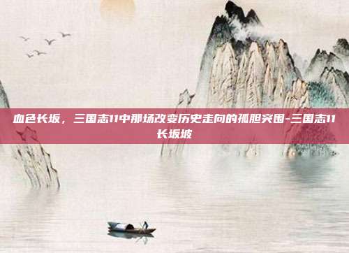 血色长坂,三国志11中那场改变历史走向的孤胆突围-三国志11长坂坡