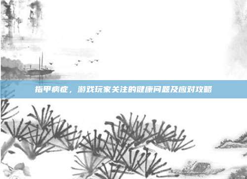 指甲病症，游戏玩家关注的健康问题及应对攻略