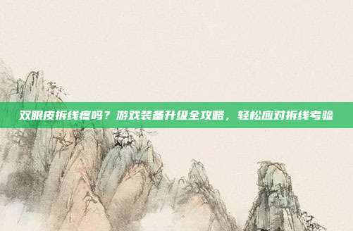 双眼皮拆线疼吗？游戏装备升级全攻略，轻松应对拆线考验