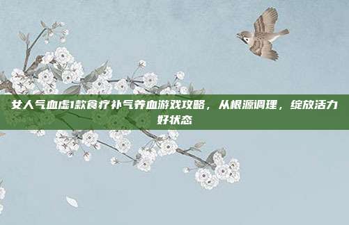 女人气血虚1款食疗补气养血游戏攻略，从根源调理，绽放活力好状态