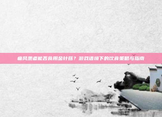 痛风患者能否食用金针菇?游戏语境下的饮食策略与指南