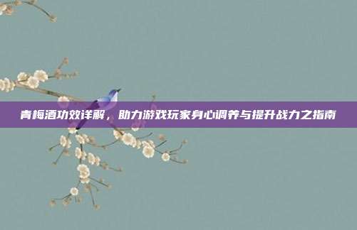 青梅酒功效详解，助力游戏玩家身心调养与提升战力之指南