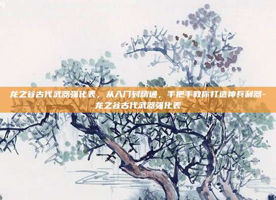 龙之谷古代武器强化表,从入门到精通,手把手教你打造神兵利器-龙之谷古代武器强化表