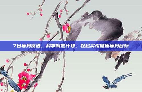 7日瘦身食谱，科学制定计划，轻松实现健康瘦身目标