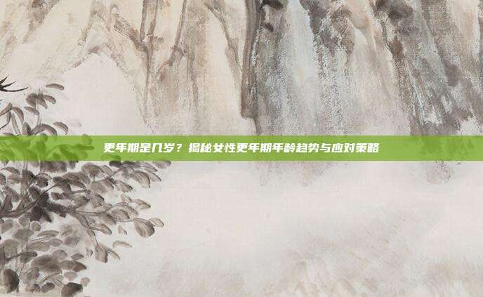 更年期是几岁?揭秘女性更年期年龄趋势与应对策略